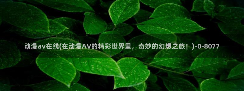 动漫三级片：动漫av在线(在动漫AV的精彩世界里，奇妙的幻想之旅！)