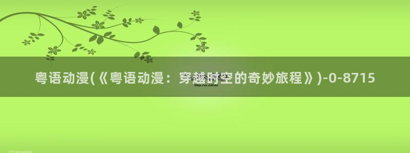 动漫网址：粤语动漫(《粤语动漫：穿越时空的奇妙旅程》)